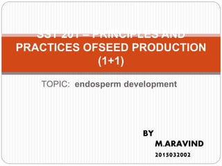 TOPIC: endosperm development
SST 201 – PRINCIPLES AND
PRACTICES OFSEED PRODUCTION
(1+1)
BY
M.ARAVIND
2015032002
 