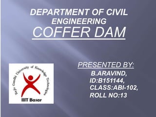 COFFER DAM
PRESENTED BY:
B.ARAVIND,
ID:B151144,
CLASS:ABI-102,
ROLL NO:13
DEPARTMENT OF CIVIL
ENGINEERING
 