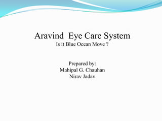 Aravind Eye Care System
     Is it Blue Ocean Move ?


         Prepared by:
      Mahipal G. Chauhan
         Nirav Jadav
 