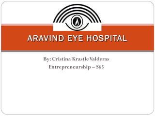 ARAVIND EYE HOSPITAL

   By: Cristina Krastle Valderas
     Entrepreneurship – S63
 