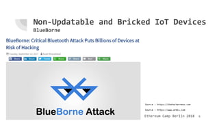 Ethereum Camp Berlin 2018
Non-Updatable and Bricked IoT Devices
BlueBorne
6
Source : https://www.armis.com
Source : https:...