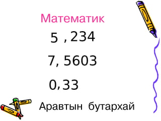 Математик
 5 , 234
 7, 5603
 0, 33
Аравтын бутархай
 