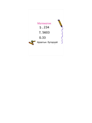 Математик
 5 , 234
 7, 5603
 0, 33
Аравтын бутархай
             1
 