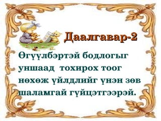 Даалгавар­2
Өгүүлбэртэй бодлогыг 
уншаад  тохирох тоог 
нөхөж үйлдлийг үнэн зөв 
шаламгай гүйцэтгээрэй. 
 