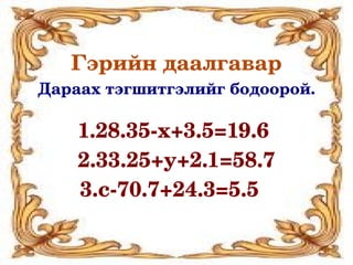 Гэрийн даалгавар
Дараах тэгшитгэлийг бодоорой.

    1.28.35­x+3.5=19.6 
    2.33.25+y+2.1=58.7
    3.c­70.7+24.3=5.5 
 