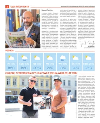 BEZPŁATNY BIULETYN INFORMACYJNY URZĘDU MIEJSKIEGO WROCŁAWIA
2 GŁOS PREZYDENTA
16°C
PT. 14.10 SOB. 15.10 ND. 16.10 PN. 17.10 WT. 18.10 ŚR. 19.10 CZW. 20.10
16°C 20°C 21°C 18°C 14°C 13°C
TOMASZ
HOŁOD/
POLONIAE
AMICI
POLSKA-ORG.PL
Jacek Sutryk
prezydent Wrocławia
TOMASZ
HOŁOD
POGODA
Szanowni Państwo,
w miniony piątek w Warszawie
pojawiło się ponad 2000 samo-
rządowców. Widmo utrudnień
dla naszych wspólnot lokalnych,
związane z horrendalnymi wzro-
stami cen energii, sprawiło, że
wyjazd do Warszawy wszyscy
potraktowaliśmy jako konieczne
upomnienie się o przyszłość sa-
morządów, czyli przyszłość nas
wszystkich – mieszkańców.
Słyszymy już o pierwszych rzą-
dowych propozycjach, zamraża-
jących cenę za kilowatogodzinę
energii elektrycznej dla samo-
rządów na blisko 800 zł. Na razie
jednak traktujemy je jak zapo-
wiedzi, oczekując ich konkre-
tyzacji. Wciąż np. nie wiadomo,
których działań samorządu doty-
czyłoby to zamrożenie. Jesteśmy
gotowi na aktywne uczestnictwo
w przygotowywaniu rozwiązań
w tym zakresie. Sam traktuję je
priorytetowo, myśląc już o przy-
szłorocznym budżecie Wrocławia,
jak Państwo wiedzą drenowanym
przez kolejne spadki dochodów.
Ten tydzień to także czas,
w którym intensywniej myśli-
my o naszym partnerskim Lwo-
wie i wszystkich mieszkańcach
Ukrainy. Seria rosyjskich ataków
na tzw. infrastrukturę krytyczną,
która w tym wypadku oznacza
zakłady produkcji energii, spra-
wiła, że Lwów spowiły ciemności.
Podczas forum w Karpaczu wi-
działem się z merem Lwowa An-
drijem Sadowym. Rozmawialiśmy
o potrzebie światowych inwesty-
cji, które pozwolą jak najszyb-
ciej przywrócić rozwój naszego
wschodniego sąsiada na ścieżkę
sprzed pełnoskalowej rosyjskiej
inwazji w lutym bieżącego roku.
Silna i niezależna Ukraina, sil-
ne i niezależne społeczeństwa
w ogóle, myślące w kategoriach
dobra wspólnego, są gwarantem
pokoju na świecie. Dlatego cie-
szę się z tegorocznej Pokojowej
Nagrody Nobla. Obok organi-
zacji zaangażowanych w walkę
o prawa człowieka w Białorusi
i Ukrainie, otrzymało ją tak-
że zdelegalizowane już w Ro-
sji stowarzyszenie „Memoriał”.
W czerwcu tego roku jego przed-
stawiciele odebrali we Wrocławiu
nagrodę Jana Nowaka-Jeziorań-
skiego. Stowarzyszenie przez
lata dbało o pamięć historyczną
w Rosji, także o ofiarach jej opre-
syjnych i dyktatorskich rządów.
Ta pamięć będzie współczesnym
Rosjanom przez kolejne lata bar-
dzo potrzebna.
„Halo Wrocław! Szukamy chło-
paków, którzy latem 1997 wio-
słowali po ul. Świdnickiej na
granatowym pontonie” – taki
apel na portalu www.wroclaw.pl
umieściliśmy pod jednym z naj-
bardziej znanych powodziowych
zdjęć Wrocławia. Na odzew długo
nie czekaliśmy, bo rozpoznali ich
znajomi. „Chłopakami z ponto-
nu” okazali się bracia: Marcin
i Marek Drobczyńscy. Obaj są
teraz po czterdziestce i pracują
jako kierowcy ciężarówek. Tego
dnia, gdy kolega Jacek pożyczył
im ponton, a potem zrobił zdję-
cie, jak pływają po Świdnickiej,
Marcin rano wracał z klubu Kolor
z pl. Nowy Targ. Zobaczył, jak
woda wylewa się z fosy i popędził
po Marka na Nowy Dwór, gdzie
tam wtedy mieszkali. Razem ru-
szyli do centrum i sypali worki
z piaskiem na Ostrowie Tum-
skim, broniąc go przed zalaniem.
Teraz oglądają serial „Wielka
woda” na Netflixie i wspominają
historię, w której brali udział.
CHŁOPAKI Z PONTONU WALCZYLI NA ŻYWO Z WIELKĄ WODĄ 25 LAT TEMU
 