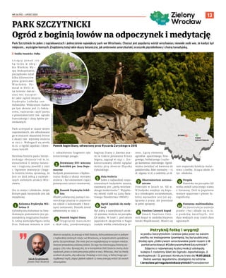 NR 26 (92) – LIPIEC 2022
13
Park Szczytnicki to jeden z najciekawszych i jednocześnie największy park we Wrocławiu. Chociaż jest popularny wśród wrocławian, niewiele osób wie, że kiedyś był
miejscem… wyścigów konnych. Znajdziemy tutaj takie okazy botaniczne, jak ambrowiec amerykański, orzesznik pięciolistkowy i choinę kanadyjską.
	
I Emilia Iwanicka-Pałka
L i c z ą c y p o n a d 1 0 0
ha teren w  obrę-
bie Wielkiej Wy-
spy Biskupińskiej
początkowo leżał
kilka kilometrów
poza granicami
Wrocławia. Po-
wstał w  XVIII w.
na terenie ówcze-
snej wsi Szczytni-
ki jako ogród księcia
Fryderyka Ludwika von
Hohenlohe. Widocznym śladem
po tym okresie jest 15-hekta-
rowa, najstarsza część parku
z pozostałościami tzw. ogrodu
francuskiego i aleją dębów po-
mnikowych.
Park ucierpiał w czasie wojen
napoleońskich, ale odbudowano
go w znacznie okazalszej formie
z okazji tzw. wystawy stulecia
w 1913 r. Wzbogacił się wtedy
m.in. o Ogród Japoński i drew-
niany kościół.
Burzliwa historia parku Szczyt-
nickiego obejmuje też m.in.
zniszczenia II wojny świato-
wej i tragiczną powódź z 1997
r. Ogromne inwestycje i boga-
ta historia terenu sprawiają, że
jest on dziś jedną z najwięk-
szych zielonych atrakcji Wro-
cławia.
Oto 10 miejsc i obiektów, dzięki
którym park Szczytnicki jest tak
wyjątkowy.
1
Kolumna Fryderyka Wil-
helma II
Cylindryczna kolumna na kwa-
dratowym postumencie jest po-
zostałością oryginalnej budow-
li, którą wieńczyła figura króla
Prus. Podczas remontu w 2016
r. odnaleziono fragment ręki
zniszczonego posągu.
2 Drewniany XVI-wieczny
kościółek pw. Jana Nepo-
mucena
Budynek przeniesiono z Kędzie-
rzyna-Koźla z okazji wystawy
stulecia i był elementem części
poświęconej sztuce cmentarnej.
3
Pomnik Fryderyka Schil-
lera
Obiekt poświęcony pamięci nie-
mieckiego pisarza to popiersie
na cokole z kolumnami i bocz-
nymi ramionami. Pomnik został
odtworzony w 1993 r.
4
Pomnik bogini Diany
Oryginalny monument
z 1898 roku, przedstawiający
boginię Dianę z dwoma psa-
mi w trakcie polowania Ernsta
Segera, zaginął w 1945 r. Zre-
konstruowany obiekt oglądać
można przy skwerze Zbyszka
Cybulskiego.
5
Hala Stulecia
Jeden z najbardziej rozpo-
znawalnych budynków miasta,
nazywany jest „perłą wrocław-
skiego modernizmu”. Wyjątko-
wy obiekt trafił na Listę Świa-
towego Dziedzictwa UNESCO.
6
Ogród Japoński do medy-
tacji
Był jedną z największych atrak-
cji wystawy stulecia na początku
XX wieku. W 1996 r. pod okiem
japońskich ekspertów z Nagoi
ruszyła wielka rewitalizacja te-
renu. Łączy elementy
ogrodów: spacerowego, brze-
gowego, herbacianego i suche-
go kamienno-żwirowego. Ogród
można zwiedzać od kwietnia do
października. Bilet normalny – 15
zł, ulgowy 10 zł, a rodzinny 40 zł.
7
Obserwatorium astrono-
miczne
Powstało w latach 30. XX w.
W budynku znajduje się kopu-
ła z teleskopem soczewkowym,
który wprawdzie jest już wy-
łączony z pracy, ale pozostaje
w pełni sprawny.
8
Pawilon Czterech Kopuł
Gmach Pawilonu Czte-
rech Kopuł to siedziba Muzeum
Sztuki Współczesnej. Mieści się
tam wspaniała kolekcja malar-
stwa i rzeźby, licząca około 20
tys. obiektów.
9
Pergola
Powstała na początku XX
wieku wokół sztucznego stawu
z fontanną. Dziś to popularne
miejsce spacerowe i plener fo-
tograficzny.
10
Fontanna multimedialna
Jej konstrukcja zajmuje
prawie 1 ha i składa się m.in.
z  punktów świetlnych, 300
dysz wodnych oraz trzech dysz
ogniowych.
PARK SZCZYTNICKI
Ogród z boginią łowów na odpoczynek i medytację
Jakub Grudniewski,
prezes Hali Stulecia
Mam to szczęście, że pracuję w Hali Stulecia, która położona jest w jednym
z najbardziej zielonych miejsc we Wrocławiu, w bezpośrednim sąsiedztwie
parku Szczytnickiego. Dla mnie jest on najpiękniejszy w naszym mieście.
Stanowi prawdziwą enklawę zieleni. Do tego ma interesującą historię się-
gającą 1783 roku. Bywają dni, że w kompleksie Hali Stulecia mamy dużo
wydarzeń, przez co kończymy pracę późno w nocy. Wówczas, choć na chwilę
uciekam do parku, aby odpocząć. Znajduję w nim ciszę, w której mogę upo-
rządkować myśli, złapać głęboki oddech i z nową energią wrócić do swoich
obowiązków.
OLEKSANDR
POLIAKOVSKI,
WWW.WROCLAW.PL
Pomnik bogini Diany, odtworzony przez Ryszarda Zaryckiego w 2015
Ogród Japoński
Pstryknij fotkę i wygraj!
w parku Szczytnickim i wstaw jako post na swoim
profilu na Instagramie (pamiętaj, by był publiczny).
Dodaj opis „Odkrywam wrocławskie parki razem z @
portal.wroclaw.pl #OdkrywamyParkSzczytnicki”.
Zdjęcia z największą liczbą reakcji zdobędą
kolejno 1. rodzinny bilet do Ogrodu Japońskiego, 2.
workoplecak i 3. parasol. Konkurs trwa do 19.07.2022.
Pełna wersja regulaminu dostępna na stronie
l.wroclaw.pl/regulaminSzczytnicki Powodzenia!
RYNEK
PARK
SZCZYTNICKI
 