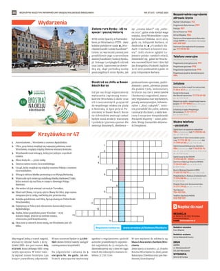 BEZPŁATNY BIULETYN INFORMACYJNY URZĘDU MIEJSKIEGO WROCŁAWIA #WrocławMostamiStoi
20
Numer ratunkowy: 112
Pogotowie Ratunkowe: 999
Policja: 997
Straż Pożarna: 998
Straż Miejska: 986
Centrum Powiadamiania Ratunko-
wego WOPR (nr ratunkowy nad wodą):
601 100 100
Centrum Zarządzania Kryzysowe-
go: 71 770 22 22
Bezpośrednie zagrożenie
zdrowia i życia
(bezpłatne, czynne całą dobę)
Pogotowie energetyczne: 991
Pogotowie gazowe: 992
Pogotowie ciepłownicze: 993
Pogotowie wodno-kanalizacyjne:
994
Telefony awaryjne
Centrum Informacji Turystycznej:
71 344 31 11 (pn.-pt. 9.00-19.00)
Punkt Informacji
dla Obcokrajowców: 71 772 49 50
(pn.-pt. 9.00-16.00)
Wsparcie osób z niepełnosprawno-
ściami: 71 777 89 61 (Biuro Wrocław
Bez Barier, pn.-pt. 7.45-15.45)
Infolinia Urzędu Miejskiego
Wrocławia: 71 777 77 77
(pn.-pt. 8.00-18.00)
Infolinie
Zgłoś dym ze spalania odpadów:
986 (całodobowo) lub 71 310 06 46
(pn.-pt. 7.00-14.00)
Zgłoś chore lub ranne dzikie zwie-
rzę: 71 770 22 22 (całodobowo) lub
71 799 67 00 (pn.-pt. 7.45-15.45)
Zgłoś bezpańskiego psa lub kota:
986 (całodobowo) lub 71 362 56 74
(pn., śr., czw., pt 9.00-16.30, wt. 9.00-18.30,
sb., nd. 9.00-15.00)
Zgłoś awarię do ZDiUM:
71 376 00 22 , 19501 (całodobowo)
Centrum Obsługi Klienta MPWiK:
71 34 09 655 (pn.-pt. 8.00-15.00,
śr. 8.00-17.00)
Biuro Obsługi Pasażera MPK:
71 321 72 70/71 (pn.-pt. 7.00-21.00)
Miejskie Biuro Rzeczy Znalezionych:
71 376 08 96 (pn.-pt. 8.00-14.00,
śr. 8.30-16.00)
Miejski Rzecznik Konsumentów:
71 777 79 02 (pn.-pt. 7.45-15.45)
Taxi Senior:
794 123 124
Telefon Zaufania MOPS:
512 198 939
Ważne telefony
– pozostałe
REDAKCJA
pl. Solny 14, 50-062, Wrocław,
www.wroclaw.pl,
e-mail: biuletyn@araw.pl
Redaktor naczelna
Ewa Waplak
Redaktor wydania
Anna Aleksandrowicz
DRUK
AGORA
ul. Daniszewska 27
03-230 Warszawa
WYDAWCA
Gmina Wrocław
Napisz do nas!
NR 27 (47) – LIPIEC 2021
Wydarzenia
MATERIAŁY
ORGANIZATORA
MATERIAŁY
ORGANIZATORA
1.
2.
3.
4.
5.
6.
7.
8.
9.
10.
11.
12.
13.
14.
1.	 Autostradowa ... Wrocławia z mostem Rędzińskim.
2.	 Ulica, przy której znajduje się najwyżej położony most
Wrocławia, rozpięty między dwiema wieżami kościoła.
3.	 Wrocławski most wiszący, który jest jednym z symboli
miasta.
4.	 Most służy do ….. przez rzekę.
5.	 Dawna nazwa mostu Grunwaldzkiego.
6.	 Urząd, który znajduje się między mostem Pokoju a mostem
Grunwaldzkim.
7.	 Wisząca zielona kładka prowadząca na Wyspę Bielarską.
8.	 Wizerunki tych zwierząt ozdabiają Kładkę Radiowej Trójki,
która wznosi się nad fosą w miejscu dawnego Psiego
Bastionu
9.	 Nie wolno ich już wieszać na moście Tumskim.
10.	 Most nad Oławą, tuż przy ujściu Oławy do Odry, jego nazwa
związana jest z rzeką, nad którą jest przerzucony.
11.	 Kolejka gondolowa nad Odrą, łącząca kampus Politechniki
Wrocławskiej.
12.	 Najwyższy w Polsce jest elementem konstrukcji mostu
Rędzińskiego.
13.	 Rzeka, która przepływa przez Wrocław – w jej
dolnym biegu, jeszcze na terenie miasta,
utworzono park krajobrazowy.
14.	 Otoczone z czterech stron wodą, we Wrocławiu jest ich
kilka.
Krzyżówka nr 47
Zielona rura Rynku - idź na
spacer i poznaj historię
XVIII Letnie Spacery z Przewodni-
kiem po Wrocławiu z PTTK- dwie
kolejne podróże w czasie. ◼ „Wro-
cławski handel i szlaki handlowe”.
Celem tej wycieczki pieszej jest
przybliżenie jego uczestnikom
dawnej handlowej funkcji Rynku,
pl. Solnego i przyległych uliczek
oraz Jatek. Spacerowicze dowie-
dzą się, skąd pochodzą nazwy
poszczególnych stron Rynku, jak
np. „strona łakoci” czy „zielo-
na rura”, gdzie stała kiedyś waga
miejska, dom Płócienników i czym
był smatruz? Zbiórka: 30.07.2021,
godz. 19, Infopunkt Barbara, ul.
Świdnicka 8c. ◼ „O czeskich śla-
dach i Czechach w historii mia-
sta”. Jeśli chcecie zgłębić ta-
jemnice polsko-czeskich relacji,
dowiedzieć się, gdzie we Wrocła-
wiu nocował Karel Gott i kim był
Jan Evangelista Purkyně, bądźcie
31.07.2021 punktualnie o godz. 10
przy Infopunkcie Barbara.
Ekostraż na chillu w Basen
Beach Barze
Już po raz drugi organizatorzy
wydarzenia zapraszają miesz-
kańców Wrocławia i okolic oraz
ich czworonożnych przyjaciół
do wspólnego relaksu na plaży
z ekostrażą. 31 lipca przy ul. Pa-
sterskiej w Basen Beach Barze
na miłośników zwierząt czekać
będzie masa atrakcji: warsztaty
i prelekcje (pierwsza pomoc dla
zwierząt domowych, obedience –
posłuszeństwo sportowe, podró-
żowanie z psem, pierwsza pomoc
dla ptaków i jeży, wolontariat),
licytacje na rzecz zwierzaków
i konkursy z nagrodami, warsz-
taty wyplatania mat węchowych,
porady weterynaryjne, behawio-
ralne i „Koci zakątek”, mini-
tor przeszkód dla psów, zabawy
i animacje dla dzieci, a także kon-
certy i muzyczne niespodzianki.
Początek imprezy - samo połu-
dnie. Wstęp i wszystkie aktywno-
ści bezpłatne.
Aby wygrać jedną z trzech nagród,
wystarczy wysłać hasło z krzy-
żówki SMS-em pod numer 664
072 606. Koszt jednego SMS-a wg
taryfy operatora. W treści nale-
ży wpisać numer biuletynu i po
kropce prawidłową odpowiedź.
W tym numerze będzie to 47.HA-
SŁO (słowo HASŁO należy zastąpić
rozwiązaniem krzyżówki).
Na odpowiedzi czekamy do 5
sierpnia br. do godz. 20.00.
Trzech zwycięzców wyłonimy
zgodnie z regulaminem spośród
autorów prawidłowych odpowie-
dzi najpóźniej do 12 sierpnia br.
Skontaktujemy się z nimi w ciągu
trzech dni roboczych z numeru te-
lefonu 71 776 71 00.
W tym wydaniu do zdobycia są:
bluza i dwa worki z herbem Wro-
cławia.
Zwycięzcy z numeru 45 (hasło:
Korona Wrocławia) to dwie panie:
Katarzyna i Ewelina oraz pan Bar-
tłomiej. Gratulujemy!
www.wroclaw.pl/biuletyn/#konkurs
Regulamin konkursu
 