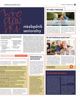 NR 38 (58) – PAŹDZIERNIK 2021
#BądźBezpiecznyWeWrocławiu 13
wne Wrocławianki – zajmują się rekonstrukcją dawnych strojów
ą udział w pokazach strojów podczas różnych wydarzeń.
nizują też akcje charytatywne i odwiedzają pensjonariuszy domów
i społecznej.
Niespodzianki – szyją stroje, przygotowują słodkie niespodzianki
różne gadżety dla dzieci i seniorów – odwiedzają z nimi później
i w szkołach i przedszkolach oraz seniorów w domach opieki.
L-eni – podtrzymują polskie tradycje i obyczaje np. związane ze
ami, a także organizują rajdy terenowe i wycieczki.
a rekreacyjno-sportowa – to grupa ludzi kochających sport,
reprezentuje WCS podczas Igrzysk Sportowych dla Seniorów np.
waniu sportowym, badmintonie i boule’ach.
ęśliwi w tańcu – do grupy należą aktywne panie, które w tańcu
do osiągnięcia szczęścia i życiowej harmonii. Grupa regularnie
ępuje na imprezach okolicznościowych.
a aktorsko-reżyserska – uczy się warsztatu aktorskiego
serskiego, spotyka się z aktorami i nagrywa filmowe etiudy.
l.wroclaw.pl/FB-wcs
l.wroclaw.pl/FB-ptw
W wirtualnej przestrzeni
W radiu i telewizji
FREEPIK.COM
ARCHIWUM
TV
ECHO24
CS działa kilka grup tema-
nych, które aktywnie uczest-
ą w wydarzeniach i projek-
tach, takich jak: Wrocławskie Dni
Seniora, Dni Babci i Dziadka, Mia-
sto Pokoleń.
ej informacji o grupach dzia-
ych przy WCS można uzy-
w Infopunktach. Ponadto
e spotkania i zajęcia dla osób
starszych odbywają się we Wro-
cławskich Klubach Seniora oraz
Centrach Aktywności Lokalnej na
wrocławskich osiedlach.
Social media, szczególnie w do-
bie pandemii, okazały się jednym
z istotnych narzędzi komunikacji
z osobami starszymi. WCS i PTW
aktywniedziałająw wirtualnejprze-
strzeni, każdego dnia publikując in-
formacje o podejmowanych przez
siebie działaniach, ale także o wy-
darzeniach we Wrocławiu. Kanały
internetowe działają także dzięki
zaangażowaniu samych seniorów,
którzy chętnie dzielą się nagrywa-
nymi filmami, wierszami, wspo-
mnieniami. .
„Kalejdoskop Seniora” emito-
wany w pon. o godz. 18.40 w TV
Echo24 to cykl programów na te-
mat miejskiej oferty działań dla
seniorów. Seniorzy mogą także
wysłuchać w Radiu Rodzina spe-
cjalnych audycji – „Radiowego
Klubu Seniora” w pon. o godz.
14.05 i „Oblicze Wrocławia” w pt.
godz. 17.10.
12. edycja tegorocznego święta
odbyła się w dniach 8.09–10.10.
W trakcie inauguracji na pl. Go-
łębim w Rynku podziwialiśmy se-
niorów biorących udział w tańcu
w kręgu ubranych w piękne, ko-
lorowe stroje i kapelusze charak-
terystyczne dla wybranych regio-
nów Polski oraz świata. Prezydent
Wrocławia wręczył Senioralnej
Parze Królewskiej symboliczne
klucze do bram miasta. Przyznane
zostały nagrody dla pięciu „Przy-
jaciół Seniorów”. Statuetki otrzy-
mali: prof. Andrzej Kiejna, kpt.
Renata Mycio, Renata Cierniak,
Michał Dębiński i Renata Berdo-
wicz. Certyfikaty „Miejsc Przyja-
znych Seniorom” otrzymali: Fun-
dacja VERITAS, Wielopokoleniowe
Centrum Aktywności, Centrum
Kultury Agora.
Wrocławskie Centrum Seniora
zorganizowało w trakcie Dni Se-
niora 2021 ponad 100 różnorod-
nych wydarzeń, wzięło w nich
udział blisko 5 tys. seniorów,
wydano w tym czasie ponad 1000
Wrocławskich Kart Seniora.
Wrocławskie Dni Seniora
www.seniorzy.wroclaw.pl
Więcej informacji dla seniorów
Aby udać się na bezpłatną
wizytę edukacyjną,
trzeba odebrać specjalne
zaproszenie. Można to zrobić
w infopunktach WCS lub PTW
(adresy w dziale INFOPUNKTY)
albo w Stowarzyszeniu Żółty
Parasol, ul. Prusa 37-39, od
pon. do pt. w godz. 10–19.
Następnie należy umówić się na
wizytę w gabinecie w Centrum
Handlowym Borek, al. Hallera
52, dzwoniąc na numer infolinii
podany na zaproszeniu.
Teleedukacja
zdrowotna
Jak obsługiwać urządzenia do
zdalnych pomiarów parametrów
życiowych i połączyć się z le-
karzem online – tego dowiedzą
się wrocławscy seniorzy biorący
udział w projekcie Seniorze, bądź
smart!, związanym z ideą Smart-
City. Partnerami są WCRS i Tele-
medi.co. Skorzystać mogą posia-
dacze Wrocławskiej Karty Seniora.
Projekt trwa do 20.12.2021.
Na wszystkich wrocławian, którzy rozpoczynają
nowy etap w życiu, czyli przechodzą na emeryturę,
czeka pakiet upominków:
To Wrocławski Niezbędnik Senioralny – pierwszy
taki w Polsce!
Wydawanie pakietów trwa od września tego roku, ale
spokojnie, przygotowano ich 12 tysięcy – dla wszyst-
kich, którym od stycznia 2021 r. przyznano świadcze-
nie emerytalne. Można je odebrać przy pl. Solidarno-
ści 1/3/5 w pokoju nr 414 od pon. do pt. w godz. 12-18.
Zgłaszając się, należy mieć przy sobie dowód tożsa-
mości oraz decyzję przyznania emerytury z ZUS. Nie-
zbędnik ma zachęcić nowych emerytów do odkrywania
Wrocławia, uczestnictwa w wydarzeniach, poznawania
nowych osób oraz aktywności. A wrocławscy seniorzy
naprawdę mają w czym wybierać. Przy Wrocławskim
Centrum Rozwoju Społecznego (WCRS) działają Wro-
cławskie Centrum Seniora (WCS) i Przestrzeń Trzeciego
Wieku (PTW), które organizują im szereg zajęć.
plecak miejski
torba na zakupy
etui na okulary
Wrocławski
Spacerownik
z propozycjami tras
po mieście
Informator Senioralny
z adresami instytucji,
organizacji i firm
działających na rzecz
seniorów
vouchery na mecz
i bilet do opery
 