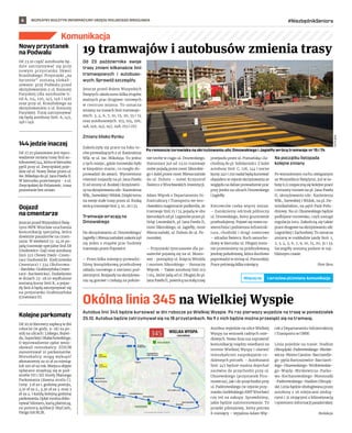 BEZPŁATNY BIULETYN INFORMACYJNY URZĘDU MIEJSKIEGO WROCŁAWIA #NiezbędnikSeniora
6
Komunikacja
Od 23 października swoje
trasy zmieni kilkanaście linii
tramwajowych i  autobuso-
wych. Sprawdź szczegóły.
Jeszcze przed dniem Wszystkich
Świętych ukończono kilka etapów
ważnych prac drogowo-torowych
w centrum miasta. To oznacza
zmiany na trasach linii tramwajo-
wych: 3, 4, 6, 7, 10, 15, 20, 33 i 74
oraz autobusowych: 103, 104, 106,
148, 149, 243, 247, 248, 253 i 257.
Zmiany blisko Rynku
Zakończyły się prace na łuku to-
rów prowadzących z ul. Kazimierza
Wlk. w ul. św. Mikołaja. To jedno
z tych miejsc, gdzie torowisko było
w kiepskim stanie, co mogło do-
prowadzić do awarii. Wymieniono
również rozjazdy na pl. Jana Pawła
II od strony ul. Ruskiej i krzyżowni-
cę na skrzyżowaniu ulic: Kazimierza
Wlk., Szewskiej i Widok. Dzięki temu
na swoje stałe trasy przez ul. Ruską
wrócą tramwaje linii 3, 10, 20 i 33.
Tramwaje wracają na
Dmowskiego
Na skrzyżowaniu ul. Dmowskiego/
Jagiełły i Mieszczańskiej zakończył
się jeden z etapów prac budowy
tramwaju przez Popowice.
– Przez kilka miesięcy prowadzi-
liśmy kompleksową przebudowę
układu torowego z sieciami pod-
ziemnymi. Rozjazdy na skrzyżowa-
niu są gotowe i czekają na położe-
nie torów w ciągu ul. Dmowskiego.
Natomiast już od 23.10 tramwaje
znów pojadą przez most Sikorskie-
go i dalej przez most Mieszczański
do ul. Dubois – mówi Krzysztof
Świercz z Wrocławskich Inwestycji.
Adam Więcek z Departamentu In-
frastruktury i Transportu we wro-
cławskim magistracie podkreśla, że
tramwaje linii 15 i 74 pojadą w obu
kierunkach od pl. Legionów przez pl.
Orląt Lwowskich, pl. Jana Pawła II,
most Sikorskiego, ul. Jagiełły, most
Mieszczański, ul. Dubois do ul. Po-
morskiej.
– Przystanki tymczasowe dla pa-
sażerów pojawią się na ul. Mosto-
wej - pomiędzy ul. Księcia Witolda
i mostem Sikorskiego – tłumaczy
Więcek. – Także autobusy linii 103
i 104, które jadą od ul. Długiej do pl.
Jana Pawła II, powrócą na stałą trasę
przejazdu przez ul. Poznańską i Za-
chodnią do pl. Solidarności. Z kolei
autobusy linii: C, 128, 144 i nocne
kursy 240 i 250 nadal będą kursować
objazdem w rejonie skrzyżowania ze
względu na dalsze prowadzenie prac
przy jezdni na ulicach Dmowskiego
i Jagiełły.
Kierowców czeka więcej zmian.
– Zamkniemy odcinek północny
ul. Dmowskiego, który gruntownie
przebudujemy. Pojawi się nowa na-
wierzchnia i podziemna infrastruk-
tura, chodniki i drogi rowerowe
– zdradza Świercz. Ruch samocho-
dowy w kierunku ul. Długiej zosta-
nie przeniesiony na przebudowaną
jezdnię południową, która docelowo
poprowadzi w stronę ul. Pomorskiej.
Prace potrwają kilka miesięcy.
Na początku listopada
kolejne zmiany
Po wzmożonym ruchu związanym
ze Wszystkimi Świętymi, już w so-
botę 6.11 rozpoczną się kolejne prace
i remonty torowe na pl. Jana Pawła
II, skrzyżowaniu ulic: Kazimierza
Wlk., Szewskiej i Widok, na pl. Do-
minikańskim, na pętli Park Połu-
dniowy. Na ul. Olszewskiego będzie
podbijane torowisko, czyli nastąpi
regulacja toru. Zakończą się także
prace drogowe na skrzyżowaniu ulic
Legnickiej i Zachodniej. To oznacza
zmiany w rozkładzie jazdy linii: 1,
2, 3, 4, 5, 6, 7, 9, 10, 15, 20, 31 i 33.
Szczegóły zostaną podane w naj-
bliższym czasie.
Piotr Bera
19 tramwajów i autobusów zmienia trasy
Okólna linia 345 na Wielkiej Wyspie
Autobus linii 345 będzie kursować w dni robocze po Wielkiej Wyspie. Po raz pierwszy wyjedzie na trasę w poniedziałek
25.10. Autobus będzie zatrzymywał się na 18 przystankach. Na 9 z nich będzie można przesiąść się na tramwaj.
Autobus wyjedzie na ulice Wielkiej
Wyspy na wniosek radnych osie-
dlowych. Nowa linia ma usprawnić
komunikację między osiedlami na
terenie Wielkiej Wyspy i ułatwić
mieszkańcom zaspokajanie co-
dziennych potrzeb. – Autobusami
linii 345 będzie można dojechać
zarówno do przychodni przy ul.
Olszewskiego (przystanek Pira-
mowicza), jak i do przychodni przy
ul. Paderewskiego (w rejonie przy-
stanku Godebskiego AWF Wrocław)
czy też na zakupy. Sprawdzimy,
jakie będzie zainteresowanie. To
projekt pilotażowy, który potrwa
6 miesięcy – wyjaśnia Adam Wię-
cek z Departamentu Infrastruktury
i Transportu w UMW.
Linia pojedzie na trasie: Stadion
Olimpijski-Paderewskiego-Mickie-
wicza-Monte Cassino-Bacciarelle-
go-pętla Bartoszowice-Bacciarel-
lego-Olszewskiego-Wróblewskie-
go-Wajdy-Mickiewicza-Parko-
wa-Kochanowskiego-Moniuszki
-Paderewskiego-Stadion Olimpij-
ski. Linia będzie obsługiwana przez
autobusy z 26 miejscami siedzą-
cymi i 31 stojącymi z klimatyzacją
i systemem informacji pasażerskiej.
Redakcja
Nowy przystanek
na Podwalu
Od 23.10 część autobusów bę-
dzie zatrzymywać się przy
nowym przystanku Skwer
Krasińskiego. Przystanki „na
życzenie” zostaną zlokali-
zowane: przy Podwalu przed
skrzyżowaniem z ul. Komuny
Paryskiej (dla autobusów li-
nii A, 114, 120, 145, 146 i 149)
oraz przy ul. Krasińskiego za
skrzyżowaniem z ul. Komuny
Paryskiej. Tutaj zatrzymywać
się będą autobusy linii: A, 145,
146 i 149.
144 jedzie inaczej
Od 27.10 planowane jest wpro-
wadzenie zmiany trasy linii au-
tobusowej 144, która w kierunku
pętli przy ul. Zwycięskiej poje-
dzie od ul. Nowy Świat przez ul.
św. Mikołaja do pl. Jana Pawła II.
W kierunku przeciwnym - z ul.
Zwycięskiej do Polanowic, trasa
pozostanie bez zmian.
Dojazd
na cmentarze
Jeszcze przed Wszystkimi Świę-
tymi MPK Wrocław uruchamia
komunikację specjalną, która
dowiezie pasażerów na cmen-
tarze. W weekend 23-24.10 po-
jadą tramwaje specjalne linii E8
(Osobowice-Gaj) oraz autobusy
linii 322 (Nowy Dwór-Cmen-
tarz Osobowicki-Kiełczowska
Cmentarz) i 334 (Buforowa-
-Bardzka-Grabiszyńska Cmen-
tarz-Racławicka). Dodatkowo
w dniach 23-28.10 wydłużone
zostaną kursy linii K, a pojaz-
dy linii A będą zatrzymywać się
na przystanku Grabiszyńska
(Cmentarz II).
Kolejne parkomaty
Od 20.10 kierowcy zapłacą w dni
robocze (w godz. 9-18) za po-
stój na ulicach: Liskego, Bujwi-
da, Sopockiej i Małachowskiego.
O wprowadzenie opłat wnio-
skowali mieszkańcy. ZDiUM
zamontował 10 parkomatów.
Mieszkańcy mogą wykupić
abonamenty za 10 zł za miesiąc
lub 100 zł za rok. Miejsca objęte
opłatami znajdują się w pod-
strefie VII i XII Strefy Płatnego
Parkowania (dawna strefa C).
Ceny: 3 zł za 1. godzinę postoju,
3,10 zł za 2., 3,30 zł za 3. oraz 3
zł za 4. i każdą kolejną godzinę
parkowania. Opłat można doko-
nywać bilonem, kartą płatniczą,
za pomocą aplikacji SkyCash,
Pango lub BLIK.
Po remoncie torowiska na skrzyżowaniu ulic Dmowskiego i Jagiełły wrócą tramwaje nr 15 i 74
PIOTR
BERA
l.wroclaw.pl/zmiany-komunikacja
Więcej na
 