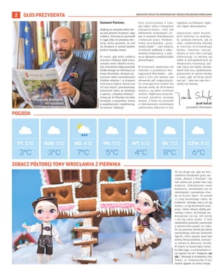 BEZPŁATNY BIULETYN INFORMACYJNY URZĘDU MIEJSKIEGO WROCŁAWIA
2 GŁOS PREZYDENTA
Szanowni Państwo,
dziękuję za wszystkie dobre sło-
wa pod adresem biuletynu i jego
redakcji. Wrocław.pl przeszedł
w ciągu kilku lat poważną ewo-
lucję, która sprawiła, że stał
się dostępny w niemal każdym
punkcie naszego miasta.
W czasie, gdy wiele redakcji
znacznie redukuje bądź wręcz
zamyka swoje lokalne strony,
tym istotniejsze będą pozostałe
źródła dostępu do informacji na
temat Wrocławia. Biuletyn po-
zostanie takim sprawdzonym
źródłem właśnie. I w kryzysie
informacji będzie dostarczał
ich tym więcej, pozostawiając
przestrzeń także na działania
z zakresu „miejskiej edukacji”.
Cieszę się, że Wrocław ma takie
narzędzie, a wszystkim, którzy
je współtworzyli i współtworzą,
raz jeszcze: dziękuję!
Dziś przeczytamy o tym,
jak radzić sobie z kryzysem
energetycznym, czyli jak
efektywnie utrzymywać cie-
pło w naszych mieszkaniach
i miejscach pracy. Przedsta-
wimy wrocławskie „przy-
stanki ciepła” – czyli miejsca,
w których zadbamy o odpo-
wiednią temperaturę, a szan-
sę na ogrzanie znajdzie każdy
potrzebujący.
W biuletynie opowiemy też
Państwu o projektach eko-
logicznych Wrocławia – jed-
nym z nich jest opieka nad
obszarem pól irygacyjnych.
Te strategicznie ważne dla
dostaw wody do Wrocławia
miejsca, są także istotnym
zielono-błękitnym przyrod-
niczym zasobem naszego
miasta. Z kolei na stronach
z informatorem osiedlowym
zabierzemy Państwa w tym
tygodniu na Biskupin-Sępo-
lno-Dąbie-Bartoszowice.
Zapraszam także wszyst-
kich Państwa na mikołaj-
ki, podczas których, jak co
roku, rozświetlimy choinkę
w centrum wrocławskiego
Rynku. Owszem, oszczę-
dzamy w tym roku energię
elektryczną, co wyraża się
także w oszczędnościach na
świątecznej iluminacji, jed-
nak cięcia nie objęły choinki.
Niech choć ona, symbolicznie,
pozostanie w swoim blasku
z nami, gdy od świąt dzieli
nas już – ależ ten czas leci –
mniej niż miesiąc.
3°C
PT. 2.12 SOB. 3.12 ND. 4.12 PN. 5.12 WT. 6.12 ŚR. 7.12 CZW. 8.12
3°C 7°C 5°C 4°C 8°C 6°C
OLEKSANDR
POLIAKOVSKY
Jacek Sutryk
prezydent Wrocławia
TOMASZ
HOŁOD
To już drugi rok, gdy we wro-
cławskim Kolejkowie gości wy-
stawa „Miasto z Piernika”, ale
tym razem jest prawie dwa razy
większa. Dobudowano nowe
kamienice, wrocławskie zoo ze
zwierzętami i postawiono chat-
kę na kurzej łapce. To ponad
1,5 tony korzennego ciasta, do
zrobienia którego użyto 140 kg
miodu i 40 kg korzennych przy-
praw. Całość oblano słodką pie-
rzynką z lukru, do którego wy-
korzystano 321 jaj, 168 cytryn
i 365 kg cukru pudru. Z tych
składników powstało miasteczko
o powierzchni ponad 150 mkw.
Po raz pierwszy wśród pierników
zamieszkają cukrowe baśniowe
figurki, które wyszły spod ręki
Jowity Woszczyńskiej, mistrzy-
ni świata w dekoracji tortów.
W chatce na kurzej łapce miesz-
ka Baba Jaga, a w korzennym le-
sie zgubili się Jaś i Małgosia (na
zdj.). Wystawę w Kolejkowie (Sky
Tower, ul. Powstańców Śl.95)
można oglądac do końca lutego.
ZOBACZ PÓŁTOREJ TONY WROCŁAWIA Z PIERNIKA
POGODA
 