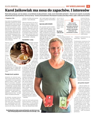 NR 44 (110) – GRUDZIEŃ 2022
9
Kiedy ludzie pytają go, czym się zajmuje, a on przedstawia się jako perfumiarz, myślą, że jest właścicielem perfumerii. – Staram się im wyjaśnić, że prowadzę
sklep dla ludzi tworzących perfumy i sam też je tworzę – tłumaczy Karol Jaśkowiak. Wrocławianin ma jedyny taki sklep w Polsce i jeden z nielicznych na świecie.
I Magdalena Talik
Przy wejściu do mieszkania Karola
Jaśkowiaka na Klecinie nie uderza
feeria zapachów, jakiej można się
spodziewać po perfumiarzu. Pach-
nie dopiero w jednym z pokoi,
który jest jednocześnie pracownią,
laboratorium i zapleczem sklepu
internetowego. Stąd w świat wy-
syłane są paczki dla klientów, któ-
rzy amatorsko zajmują się tworze-
niem perfum. – Sprzedaję surowce
perfumiarskie, tzw. raw materials,
czyli wszystko, co pachnie – wy-
jaśnia Jaśkowiak.
Okazuje się, że
tych, którzy
chcą stwo-
rzyć pach-
nidło na
własny
użytek,
j e s t
n a -
prawdę
w i e -
lu. Jaś-
k o w i a k
przyznaje,
że kiedy otwie-
rał sklep interne-
towy perfumiarz.com,
był przekonany, że to będzie tylko
dodatkowe zajęcie, a szybko oka-
zało się głównym źródłem utrzy-
mania.
Pomogły brexit i pandemia
Składniki do robienia zapa-
chów kupują zarówno Polacy, jak
i mieszkańcy Unii Europejskiej,
głównie Niemcy i Włosi, sporo
jest też Francuzów i Szwedów.
Wielu z nich wcześniej korzystało
z największego w Europie sklepu
internetowego w Wielkiej Brytanii,
ale po brexicie przestał realizować
zamówienia do części krajów eu-
ropejskich. – Wtedy klienci z tego
sklepu przeszli do mnie – nie kryje
radości wrocławski perfumiarz.
W pandemii sprzedaż jeszcze
wzrosła, choć sklep działał do-
piero kilka miesięcy. – Ludzie
mieli dużo czasu, więcej pienię-
dzy i, paradoksalnie, okres lock-
downu mi pomógł. Teraz na ho-
ryzoncie jest recesja, ale miejmy
nadzieję, że hobby perfumiarskie
przetrwa – Karol Jaśkowiak.
Obecnie perfumiarz.com jest je-
dynym tego typu sklepem w Pol-
sce. W Europie i na świecie jest ich
zaledwie kilka. Kiedy wybuchła
pandemia, Jaśkowiak, przez lata
fizjoterapeuta i instruktor jogi,
przestał pracować i przestawił się
na sprzedaż w sklepie interneto-
wym, który otworzył latem 2019
roku. – To było błogosławieństwo,
los zdecydował – przyznaje.
Samodzielnie i z pasją
W sklepie wszystko
robił od pod-
s t a w . S a m
zaprojekto-
wał i wy-
k o n a ł
s t r o n ę
i n t e r -
netową
( z a j ę ł o
mu to 8
miesięcy),
sam zdo-
bywał pierw-
szych klientów
na zlocie mi-
łośników perfum
w Gdańsku. Zabrał ze sobą
60 buteleczek, rozmawiał
z hobbystami i kilka dni po
zlocie pojawiły się pierw-
sze zamówienia, a potem
wszystko poszło już la-
winowo. Składniki musiał
zamawiać za granicą. Ale
jego sukces jest efektem
wielu lat zaintereso-
wań. Karola Jaśkowia-
ka od lat fascynowały
perfumy, kupował fla-
kony i próbki, czytał
blogi i wchodził na fora
z recenzjami. – Potem
przyszedł moment zmę-
czenia konsumowaniem
cudzych perfum i myśl, że
ktoś je przecież robi i można
spróbować samemu je wykonać
– opowiada.
Osiem lat temu kupił pierwszy
zestaw substancji i zaczął je ze
sobą mieszać. Po wielu próbach
roztwór zaczął przypominać per-
fumy, więc dokupił kolejne skład-
niki i zrobił zapach, który zajął II
miejsce w pewnym internetowym
konkursie.
Jego tajny polski składnik
Nie wszystkie kupione składni-
ki będą oddawały zapach, który
znamy z natury. Jaśkowiak olejek
z pąków topoli sprowadzał z Ka-
nady, ale okazało się, że pachnie
zupełnie inaczej niż ten pozyskany
z polskiej topoli. Tinkturę z pąków
topoli robi więc sam. W marcu
zbiera pąki, to tylko dwa
tygodnie, aby zdążyć
je pozyskać, po-
tem przez kilka
miesięcy, nawet
do pół roku, leżą
w s p i r y t u s o -
wej zalewie i za
sprawą tej pier-
wotnej metody
(czyli tinkturowa-
nia) pąki oddają to,
co jest w nich najcen-
niejsze – tłustą, kle-
jącą ciecz o lekko
z w i e r z ę c e j
woni, której
w r o c ł a w s k i
p e r f u m i a r z
używa w two-
rzonych przez
siebie zapa-
chach.
Na własne
czeka się rok
Zapach tyl-
ko dla jednego klienta? – To
nie jest niewykonalne –
uważa Jaśkowiak, choć
od razu uprzedza,
że koszt całości to
ok. 30 tys. zł i na
efekt trzeba bę-
dzie poczekać co
najmniej rok. –
Składniki muszą
się macerować,
wraca się do nich
po czasie – wyjaśnia
perfumiarz i pokazuje
zeszyt, w którym za-
pisuje daty, składni-
ki, mieszanie
w a -
riantów.Wpraw-
dzie w Warszawie
i Krakowie mo-
żemy przyjść do
Mo61 Perfume Lab
i w 1 h stworzyć
samemu zapach
pod okiem eks-
pertów, ale wro-
cławianin zwraca
uwagę, że to raczej
rodzaj zabawy.
– Pośpiech i perfumiarstwo się
wykluczają – zapewnia.
Przełomowym momentem dla
Karola Jaśkowiaka jako per-
fumiarza było nawiązanie
współpracy z Tkliwymi Ni-
hilistami. To fanpage Kamila
Zająca, na którym od dekady
umieszcza nostalgiczne, czar-
no-białe zdjęcia w klimacie re-
tro, które z zachwytem ogląda
ćwierć miliona obserwujących.
W pewnym momencie twór-
ca Tkliwych Nihilistów zama-
rzył o perfumach sygnowanych
swoją marką. Po rozmowach
z Karolem Jaśkowiakiem ruszy-
ły prace nad dwoma zapachami.
Pierwsza partia 100 flakonów
sprzedała się w dwa tygodnie,
kolejna – po 200 flakonów
każdego z zapachów – też
od razu znalazła nabyw-
ców. Obecnie można ku-
pić 5 zapachów, których
twórcą jest wrocławianin.
– Chyba stałem się nad-
wornym perfumiarzem
Tkliwych Nihilistów –
uśmiecha się perfumiarz.
Jak pachnie miasto?
– Obecnie wielkie me-
tropolie pachną niecie-
kawie, raczej spalinami
i kwaśnym smogiem
– twierdzi perfumiarz.
Aby oszczędzić sobie
przykrych zapachów uli-
cy, warto jesienią i zimą
ogrzać się zapachem, apli-
kując go na szal. Utrzyma się
znacznie dłużej niż na skórze
(tu skrapiamy się za uszami,
w nadgarstkach, na szyi, ewen-
tualnie w okolicy serca). – Byle
nie przesadzić, znać moc swoich
perfum i mieć szacunek dla in-
nych, którzy mogą za nimi nie
przepadać – radzi wrocławski
perfumiarz.
KarolJaśkowiaksprzedajesurowceperfumiarskie,samtakżetworzyper-
fumy.Pachnącąpasjęprzekułwintratnybiznes,bomadotego....nosa
Karol Jaśkowiak ma nosa do zapachów. I interesów
MY WROCŁAWIANIE
Węch można
ćwiczyć nie tylko
wąchając zawartość
buteleczek, ale też
gotując, spacerując,
natleniając się
powietrzem w parku.
AUTOR
Składniki zapachowe perfumiarz
uciera w moździerzu
OLE
KSA
ND
R
PO
LIY
AKO
VSK
Y
 