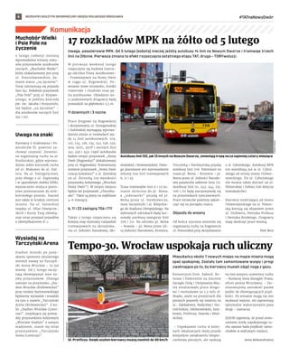 BEZPŁATNY BIULETYN INFORMACYJNY URZĘDU MIEJSKIEGO WROCŁAWIA #TATnaNowyDwór
6
Komunikacja
Uwaga, pasażerowie MPK. Od 5 lutego (sobota) inaczej jeżdżą autobusy 14 linii na Nowym Dworze i tramwaje trzech
linii na Ołbinie. Pierwsza zmiana to efekt rozpoczęcia ostatniego etapu TAT, druga – TORYwolucji.
W  pierwszy weekend lutego
rozpoczyna się budowa trzecie-
go odcinka Trasy Autobusowo-
-Tramwajowej na Nowy Dwór
w  ciągu ul. Rogowskiej. Po-
wstanie nowe torowisko, ścieżki
rowerowe i chodniki oraz pę-
tla autobusowa. Układanie sie-
ci podziemnych drogowcy będą
prowadzili na głębokości 5,5 m.
11 dziennych i 3 nocne
Prace drogowe na Rogowskiej
i skrzyżowaniu ul. Strzegomskiej
i Gubińskiej wymagają wprowa-
dzenia zmian w rozkładach jaz-
dy 14 linii autobusowych: 109,
122, 124, 126, 134, 142, 148, 149,
909, 927L, 927P i nocnych linii
241, 246 i 249. Część autobusów
będzie omijać przystanek „Nowy
Dwór (Rogowska)” zlokalizowany
przy ul. Rogowskiej. Przeniesiony
zostanie przystanek „Nowy Dwór
(stacja kolejowa)” z ul. Zemskiej
na ul. Żernicką (na wysokości
przystanku kolejowego „Wrocław
Nowy Dwór”). W innym miejscu
będzie też przystanek „Chociebu-
ska”. Takie są plany na najbliższe
4-6 miesięcy.
6, 11 i 23 zastąpią 706 i 711
Także 5 lutego rozpoczyna się
kolejny etap wymiany rozjazdów
tramwajowych na skrzyżowa-
niu ul. Jedności Narodowej, Sło-
wiańskiej i Nowowiejskiej. Dlate-
go planowane jest wprowadzenie
zmiany tras linii tramwajowych
6, 11 i 23.
Trasa tramwajów linii 6 i 23 zo-
stanie skrócona do pl. Bema,
a  „jedenastki” pojadą od pl.
Bema przez ul. Sienkiewicza,
most Szczytnicki i al. Różyckie-
go do Stadionu Olimpijskiego. Na
wybranych odcinkach będą kur-
sowały autobusy zastępcze linii
706 i 711. Na odcinku pl. Bema
– Kowale – pl. Bema przez uli-
cę Jedności Narodowej, Kromera,
Toruńską i Kwidzyńską pojadą
autobusy linii 706. Natomiast na
trasie pl. Bema – Kromera – pl.
Bema przez ul. Jedności Narodo-
wej pasażerów zabierze linia 711.
Autobusy linii 111, 242, 244, 251,
706 i 711 będą zatrzymywały się
na przystankach tymczasowych.
Prace torowców powinny zakoń-
czyć się na początku marca.
Objazdy do wiosny
Od końca stycznia zmieniła się
organizacja ruchu na fragmencie
ul. Pomorskiej przy skrzyżowaniu
z ul. Cybulskiego. Autobusy MPK
nie wjeżdżają już w ul. Cybul-
skiego od strony mostu Uniwer-
syteckiego. Do ul. Cybulskiego
nie można także dotrzeć od ul.
Pomorskiej i Dubois (nie dotyczy
mieszkańców).
Kierowcy zmierzający od mostu
Uniwersyteckiego na ul. Pomor-
ską kierują się objazdem przez
ul. Drobnera, Henryka Probusa
i Henryka Brodatego. Drogowcy
mają skończyć prace wiosną.
Piotr Bera
17 rozkładów MPK na żółto od 5 lutego
Tempo-30. Wrocław uspokaja ruch uliczny
Mieszkańcy okolic 7 nowych miejsc na mapie miasta mogą
spać spokojniej. Zostały tam zamontowane wyspy i progi
zwalniające po to, by kierowcy musieli zdjąć nogę z gazu.
Konsorcjum firm: Zaberd, Ro-
tomat i Elektrotim na zlecenie
Zarządu Dróg i Utrzymania Mia-
sta zrealizowało prace drogo-
we i montażowe za 1,2 mln zł.
Słupki, azyle na przejściach dla
pieszych pojawiły się ostatnio na
ul.: Zakładowej, Redyckiej i Sta-
rościńskiej, Odolanowskiej, Szta-
bowej, Pretficza, Dawida i Kłod-
nickiej.
– Uspokajanie ruchu w kolej-
nych lokalizacjach służy przede
wszystkim zwiększeniu bezpie-
czeństwa pieszych, ale zyskują
na niej wszyscy uczestnicy ruchu
– tłumaczy Anna Szmigiel-Franz,
oficer piesza Wrocławia. – Do-
stosowujemy szerokość pasów
jezdni do obowiązujących pręd-
kości. Po zmianie mogą się one
wydawać węższe, ale zapewniają
optymalne wykorzystanie pasa
drogi – zaznacza.
ZDiUM zapewnia, że przed utwo-
rzeniem strefy uspokojonego ru-
chu zawsze bada prędkość samo-
chodów w wybranym miejscu.
Anna Aleksandrowicz
Muchobór Wielki
i Psie Pole na
życzenie
5 lutego (sobota) zostaną
wprowadzone zmiany statu-
sów przystanków autobusów
nocnych. „Muchobór Wielki”,
który zlokalizowany jest przy
ul. Stanisławowskiej, do-
stanie status „na życzenie”.
Tutaj zatrzymują się pojazdy
linii 241. Podobnie przystanek
„Psie Pole” przy ul. Krzywo-
ustego, w pobliżu kościoła
pw. św. Jakuba i Krzysztofa,
też będzie „na życzenie” –
dla autobusów nocnych linii
241 i 251.
Uwaga na znaki
Kierowcy z Grabiszyna i Po-
wstańców Śl. powinni za-
chować czujność. Zmienio-
no organizację ruchu na ul.
Kreślarskiej, gdzie wprowa-
dzono jeden kierunek ruchu
od ul. Makowej do al. Hal-
lera. Na ul. Energetycznej,
przy zbiegu z ul. Zaporoską
i w sąsiedztwie żłobka Elfiki,
wyznaczono miejsca posto-
jowe przeznaczone do krót-
kotrwałego postoju. Inaczej
jest także w ścisłym centrum
miasta. Na ul. Szewskiej
między ul. Ofiar Oświęcim-
skich i Kurzy Targ obowią-
zuje teraz przejazd pojazdów
z identyfikatorem B-1.
Wysiadaj na
Tarczyński Arena
Stadion miejski po pozy-
skaniu sponsora tytularnego
zmienił nazwę na Tarczyń-
ski Arena Wrocław – to już
wiemy. Od 5 lutego zaczy-
nają obowiązywać inne na-
zwy przystanków. Dlatego
zamiast na przystanku „Sta-
dion Wrocław (Królewiecka)”
przy rondzie Bartoszewskiego
będziemy wysiadali i wsiadali
na tym o nazwie „Tarczyński
Arena (Królewiecka)”. Z ko-
lei „Stadion Wrocław (Lotni-
cza)”, znajdujący się pomię-
dzy przystankiem kolejowym
„Wrocław Stadion” a samym
stadionem, stanie się teraz
przystankiem „Tarczyński
Arena (Lotnicza)”.
Autobusy linii 122, jak 13 innych na Nowym Dworze, zmieniają trasę na co najmniej cztery miesiące
TOMASZ
HOŁOD
Ul. Pretficza. Dzięki azylom kierowcy muszą zwolnić do 30 km/h
ZDIUM
WROCŁAW
 