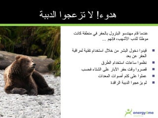 ‫لمراقبة‬ ‫جتقنية‬ ‫استخدام‬ ‫خلل‬ ‫من‬ ‫البشر‬ ‫دخول‬ ‫قيدوا‬
‫عبعد‬ ‫عن‬ ‫الحفر‬
‫الطرق‬ ‫استخدام‬ ‫س اع ات‬ ‫نظموا‬
‫فحسب‬ ‫الشت اء‬ ‫على‬ ‫العب ار‬ ‫حفر‬ ‫وقت‬ ‫قصروا‬
‫المعدات‬ ‫أصوات‬ ‫كتم‬ ‫على‬ ‫عملوا‬
‫الدعب‬ ‫يزعجوا‬ ‫لم‬‫بة‬‫الراقدة‬
‫ك انت‬ ‫منطقة‬ ‫في‬ ‫عب الحفر‬ ‫البترول‬ ‫مهندسو‬ ‫ق ام‬ ‫عندم ا‬
‫فإنهم‬ ،‫الهشهب‬ ‫للدب‬ ‫ن ا‬ً‫ا‬‫موط‬...
‫الدعببة‬ ‫جتزعجوا‬ ‫ل‬ !‫هدوء‬
 