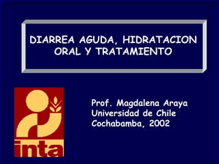DIARREA AGUDA, HIDRATACION
    ORAL Y TRATAMIENTO




         Prof. Magdalena Araya
         Universidad de Chile
         Cochabamba, 2002
 