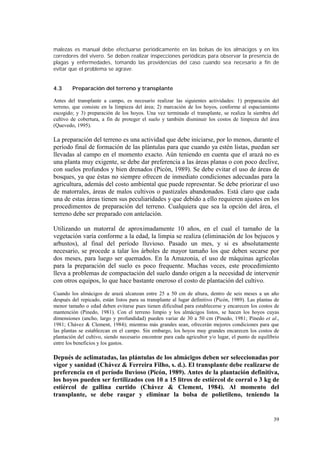 malezas es manual debe efectuarse periódicamente en las bolsas de los almácigos y en los
corredores del vivero. Se deben realizar inspecciones periódicas para observar la presencia de
plagas y enfermedades, tomando las providencias del caso cuando sea necesario a fin de
evitar que el problema se agrave.


4.3     Preparación del terreno y transplante

Antes del transplante a campo, es necesario realizar las siguientes actividades: 1) preparación del
terreno, que consiste en la limpieza del área; 2) marcación de los hoyos, conforme al espaciamiento
escogido; y 3) preparación de los hoyos. Una vez terminado el transplante, se realiza la siembra del
cultivo de cobertura, a fin de proteger el suelo y también disminuir los costos de limpieza del área
(Quevedo, 1995).

La preparación del terreno es una actividad que debe iniciarse, por lo menos, durante el
período final de formación de las plántulas para que cuando ya estén listas, puedan ser
llevadas al campo en el momento exacto. Aún teniendo en cuenta que el arazá no es
una planta muy exigente, se debe dar preferencia a las áreas planas o con poco declive,
con suelos profundos y bien drenados (Picón, 1989). Se debe evitar el uso de áreas de
bosques, ya que éstas no siempre ofrecen de inmediato condiciones adecuadas para la
agricultura, además del costo ambiental que puede representar. Se debe priorizar el uso
de matorrales, áreas de malos cultivos o pastizales abandonados. Está claro que cada
una de estas áreas tienen sus peculiaridades y que debido a ello requieren ajustes en los
procedimentos de preparación del terreno. Cualquiera que sea la opción del área, el
terreno debe ser preparado con antelación.

Utilizando un matorral de aproximadamente 10 años, en el cual el tamaño de la
vegetación varía conforme a la edad, la limpia se realiza (eliminación de los bejucos y
arbustos), al final del período lluvioso. Pasado un mes, y si es absolutamente
necesario, se procede a talar los árboles de mayor tamaño los que deben secarse por
dos meses, para luego ser quemados. En la Amazonia, el uso de máquinas agrícolas
para la preparación del suelo es poco frequente. Muchas veces, este procedimiento
lleva a problemas de compactación del suelo dando origen a la necesidad de intervenir
con otros equipos, lo que hace bastante oneroso el costo de plantación del cultivo.
Cuando los almácigos de arazá alcanzan entre 25 a 50 cm de altura, dentro de seis meses a un año
después del repicado, están listos para su transplante al lugar definitivo (Picón, 1989). Las plantas de
menor tamaño o edad deben evitarse pues tienen dificultad para establecerse y encarecen los costos de
mantención (Pinedo, 1981). Con el terreno limpio y los almácigos listos, se hacen los hoyos cuyas
dimensiones (ancho, largo y profundidad) pueden variar de 30 a 50 cm (Pinedo, 1981; Pinedo et al.,
1981; Chávez & Clement, 1984); mientras más grandes sean, ofrecerán mejores condiciones para que
las plantas se establezcan en el campo. Sin embargo, los hoyos muy grandes encarecen los costos de
plantación del cultivo, siendo necesario encontrar para cada agricultor y/o lugar, el punto de equilíbrio
entre los beneficios y los gastos.

Depués de aclimatadas, las plántulas de los almácigos deben ser seleccionadas por
vigor y sanidad (Chávez & Ferreira Filho, s. d.). El transplante debe realizarse de
preferencia en el período lluvioso (Picón, 1989). Antes de la plantación definitiva,
los hoyos pueden ser fertilizados con 10 a 15 litros de estiércol de corral o 3 kg de
estiércol de gallina curtido (Chávez & Clement, 1984). Al momento del
transplante, se debe rasgar y eliminar la bolsa de polietileno, teniendo la


                                                                                                      39
 
