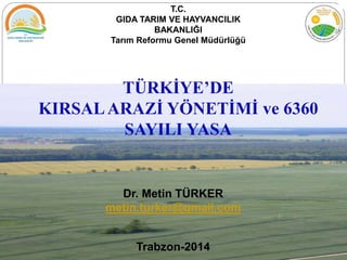 Dr. Metin TÜRKER
metin.turker@gmail.com
Trabzon-2014
TÜRKİYE’DE
KIRSALARAZİ YÖNETİMİ ve 6360
SAYILI YASA
T.C.
GIDA TARIM VE HAYVANCILIK
BAKANLIĞI
Tarım Reformu Genel Müdürlüğü
 