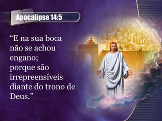 Apocalipse 14:5

“E na sua boca
não se achou
engano;
porque são
irrepreensíveis
diante do trono de
Deus.”
 