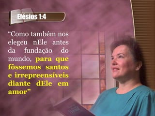 Efésios 1:4

“Como também nos
elegeu nEle antes
da fundação do
mundo, para que
fôssemos santos
e irrepreensíveis
diante dEle em
amor”
 