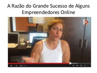 A Razão do Grande Sucesso de Alguns 
Empreendedores Online 
 