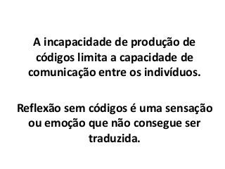 A incapacidade de produção de
códigos limita a capacidade de
comunicação entre os indivíduos.
Reflexão sem códigos é uma sensação
ou emoção que não consegue ser
traduzida.
 