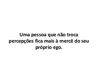 Uma pessoa que não troca
percepções fica mais à mercê do seu
próprio ego.
 