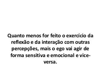 Quanto menos for feito o exercício da
reflexão e da interação com outras
percepções, mais o ego vai agir de
forma sensitiva e emocional e vice-
versa.
 