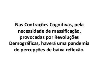 Nas Contrações Cognitivas, pela
necessidade de massificação,
provocadas por Revoluções
Demográficas, haverá uma pandemia
de percepções de baixa reflexão.
 