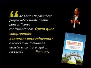 O livro de Carlos Nepomuceno
propõe interessante análise
para os líderes
contemporâneos. Quem quer
compreender
a internet para reinventar
o processo de tomada de
decisão encontrará aqui as
respostas. Pierre Levy.
“
 