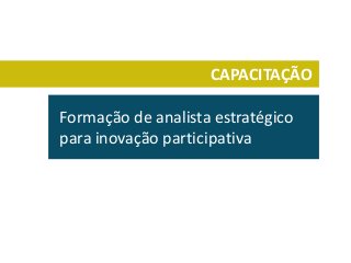 CAPACITAÇÃO
Formação de analista estratégico
para inovação participativa
 