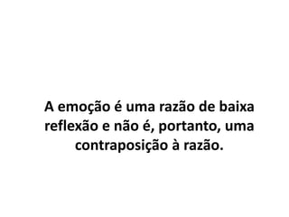 A sensação e a emoção são
sentimentos de baixa reflexão e não
são, portanto, uma contraposição à
reflexão.
O que chamávamos de razão, na
verdade, é a codificação da emoção, a
partir da reflexão.
 