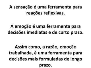 O conceito de Emoção Refletida
exprime bem melhor o antigo
conceito de razão, pois ela não deixa
de ser uma emoção e está sujeita às
influências do ego.
É apenas mais refletida, o que não
quer dizer não emocional.
 