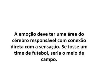 A sensação é uma emoção de baixa
reflexão e não é, portanto, uma
contraposição à emoção ou a razão.
É uma primeira camada da percepção.
 