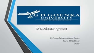 TOPIC: Arbitration Agreement
BY: PrathamTakhtani and Keshav Chandra
Course: BBA LLB{Hons}
4th year
 