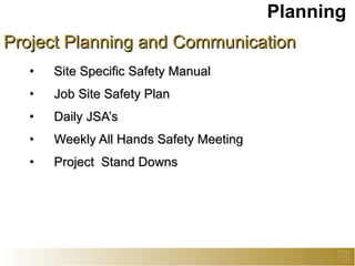 Project Planning and Communication Site Specific Safety Manual Job Site Safety Plan Daily JSA’s Weekly All Hands Safety Meeting Project  Stand Downs Planning  