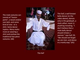 CaneBelly dancing with a cane can look simple, but it is actually quite challenging and takes a lot of practice to master. Cane dancing can be an authentic dance type, commonly known as Raks al Assaya or Saiidi, an exciting Egyptian folkloric dance performed with a cane. The dance has its roots on El Saiid or upper Egypt, in the south of the country. (31)ZillsFinger cymbals are called "zils" or "zills" in Turkey and "sagat" or "zagat" in Arabic. They are small metal disks, worn on your hands and played while you are belly dancing. Most belly dancers wear four of them: one on each thumb, and one on the middle finger of each hand. Professional dancers often have several pairs of finger cymbals in gold and silver so they can choose the color that looks better with a particular costume and the sound volume that works best for a particular setting. (32)  