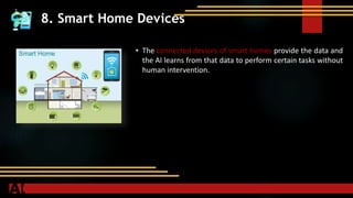 8. Smart Home Devices
• The connected devices of smart homes provide the data and
the AI learns from that data to perform certain tasks without
human intervention.
 