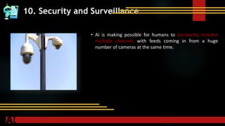 10. Security and Surveillance
• AI is making possible for humans to constantly monitor
multiple channels with feeds coming in from a huge
number of cameras at the same time.
 