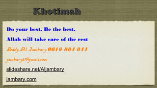 KhotimahKhotimah
Do your best, Be the best,
Allah will take care of the rest
Doddy Al Jambary 0816 884 844
jambary67@gmail.com
slideshare.net/Aljambary
jambary.com
 