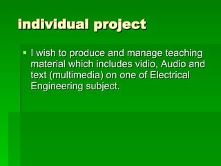 individual project I wish to produce and manage teaching material which includes vidio, Audio and text (multimedia) on one of Electrical Engineering subject. 