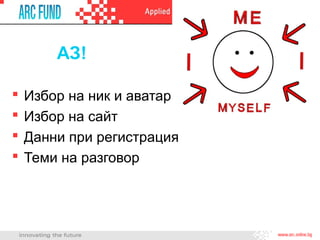 АЗ!
 Избор на ник и аватар
 Избор на сайт
 Данни при регистрация
 Теми на разговор
 