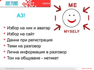 АЗ!
 Избор на ник и аватар
 Избор на сайт
 Данни при регистрация
 Теми на разговор
 Лична информация в разговор
 Тон на общуване - нетикет
 