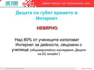 Децата си губят времето в
Интернет
НЕВЯРНОНЕВЯРНО
Над 80% от учениците използват
Интернет за дейности, свързани с
училище (общоевропейско изследване „Децата
на ЕС онлайн“)
 