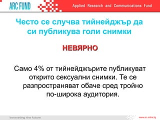 Често се случва тийнейджър да
си публикува голи снимки
НЕВЯРНОНЕВЯРНО
Само 4% от тийнейджърите публикуват
открито сексуални снимки. Те се
разпространяват обаче сред тройно
по-широка аудитория.
 