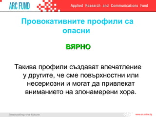 Провокативните профили са
опасни
ВЯРНОВЯРНО
Такива профили създават впечатление
у другите, че сме повърхностни или
несериозни и могат да привлекат
вниманието на злонамерени хора.
 