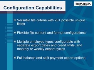 Configuration Capabilities
Versatile file criteria with 20+ possible unique
fields
Flexible file content and format configurations
Multiple employee types configurable with
separate export dates and credit limits, and
monthly or weekly export cycles
Full balance and split payment export options
 