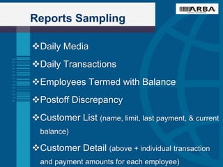 Reports Sampling
Daily Media
Daily Transactions
Employees Termed with Balance
Postoff Discrepancy
Customer List (name, limit, last payment, & current
balance)
Customer Detail (above + individual transaction
and payment amounts for each employee)
 
