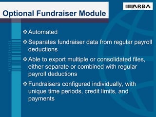 Optional Fundraiser Module
Automated
Separates fundraiser data from regular payroll
deductions
Able to export multiple or consolidated files,
either separate or combined with regular
payroll deductions
Fundraisers configured individually, with
unique time periods, credit limits, and
payments
 