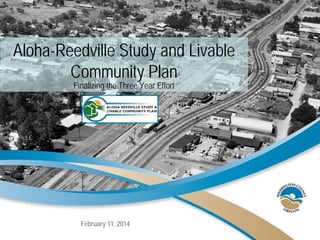 Aloha-Reedville Study and Livable
Community Plan
Finalizing the Three Year Effort
February 11, 2014
 