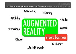 ARBcon.eu
1st European AR Business Conference Berlin, April 23 | 2010

                  &Marketing
                                 &Gaming
    &Mobility                                    &Media
                AUGMENTED                         &Retail
                REALITY meets business
 &Experience


        &Travel
                                          &Urbanity
                    &SocialNetworks
 